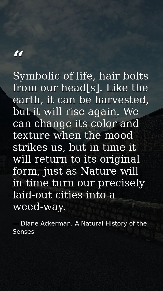 Symbolic of life, hair bolts from our head[s]. Like the earth, it can be harvested, but it will rise again. We can chang — Diane Ackerman, A Natural History of the Senses