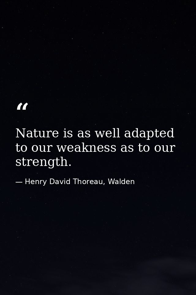 Nature is as well adapted to our weakness as to our strength. — Henry David Thoreau, Walden