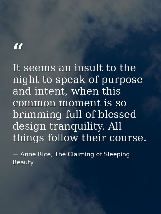 It seems an insult to the night to speak of purpose and intent, when this common moment is so brimming full of blessed d — Anne Rice, The Claiming of Sleeping Beauty