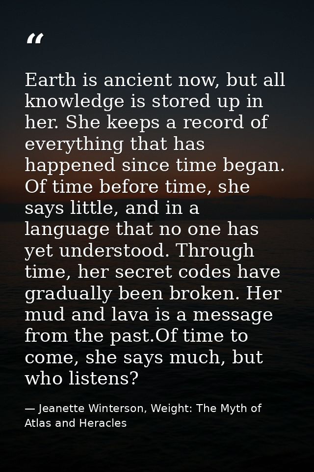 Earth is ancient now, but all knowledge is stored up in her. She keeps a record of everything that has happened since ti — Jeanette Winterson, Weight: The Myth of Atlas and Heracles