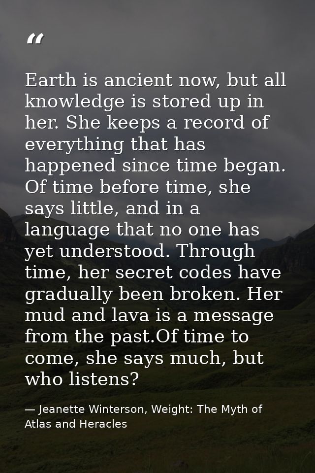 Earth is ancient now, but all knowledge is stored up in her. She keeps a record of everything that has happened since ti — Jeanette Winterson, Weight: The Myth of Atlas and Heracles