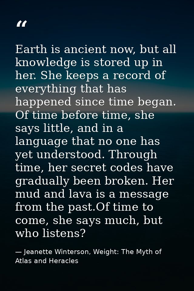 Earth is ancient now, but all knowledge is stored up in her. She keeps a record of everything that has happened since ti — Jeanette Winterson, Weight: The Myth of Atlas and Heracles