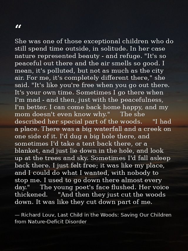 She was one of those exceptional children who do still spend time outside, in solitude. In her case nature represented b — Richard Louv, Last Child in the Woods: Saving Our Children from Nature-Deficit Disorder