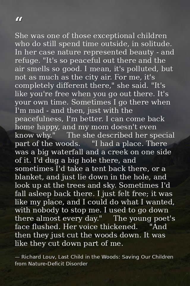 She was one of those exceptional children who do still spend time outside, in solitude. In her case nature represented b — Richard Louv, Last Child in the Woods: Saving Our Children from Nature-Deficit Disorder