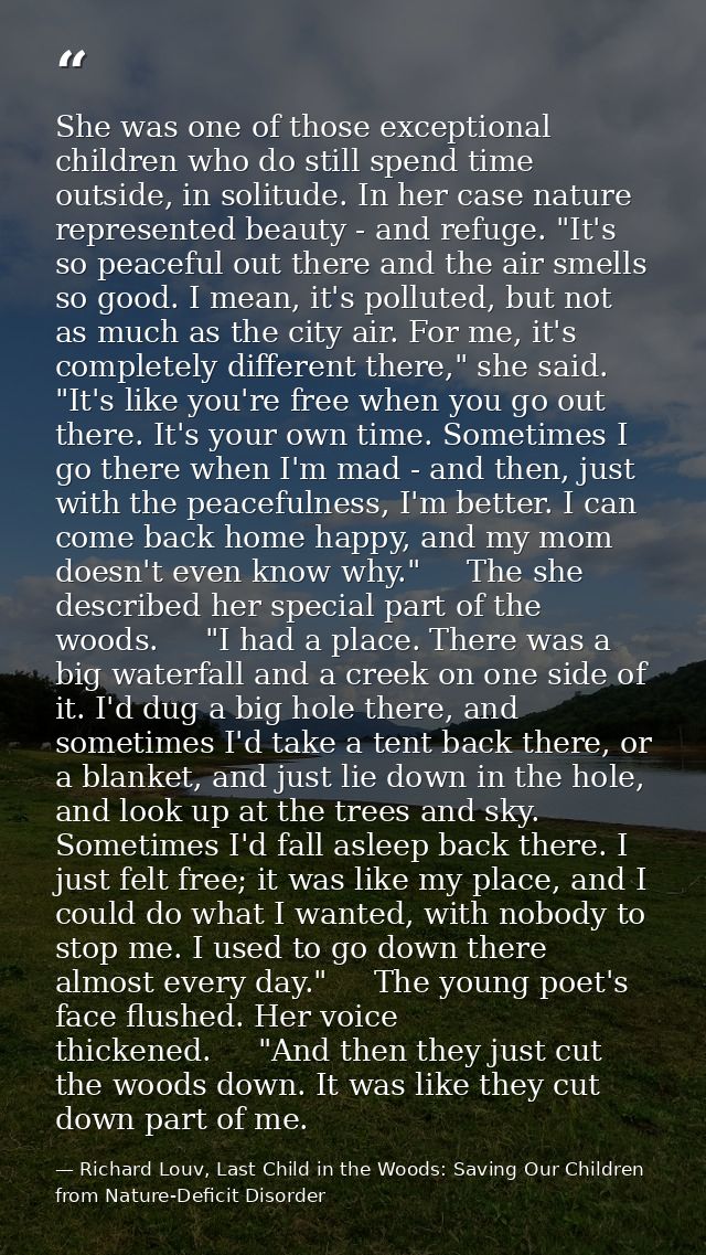 She was one of those exceptional children who do still spend time outside, in solitude. In her case nature represented b — Richard Louv, Last Child in the Woods: Saving Our Children from Nature-Deficit Disorder