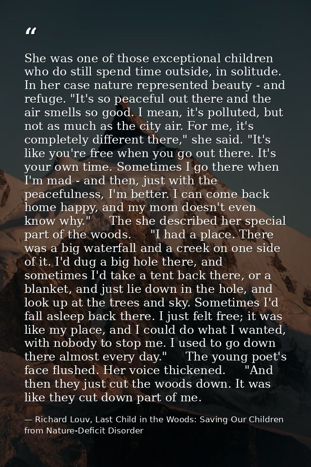 She was one of those exceptional children who do still spend time outside, in solitude. In her case nature represented b — Richard Louv, Last Child in the Woods: Saving Our Children from Nature-Deficit Disorder