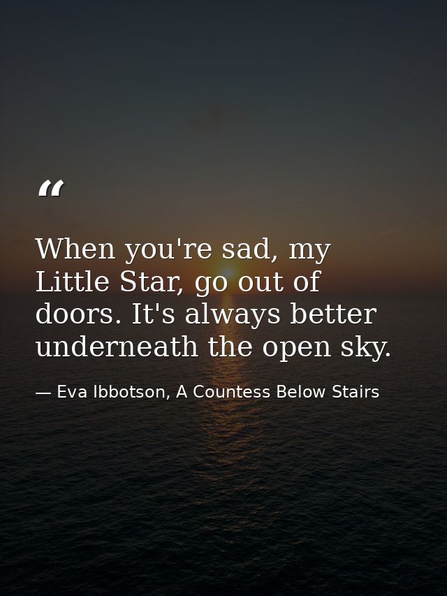 When you're sad, my Little Star, go out of doors. It's always better underneath the open sky. — Eva Ibbotson, A Countess Below Stairs