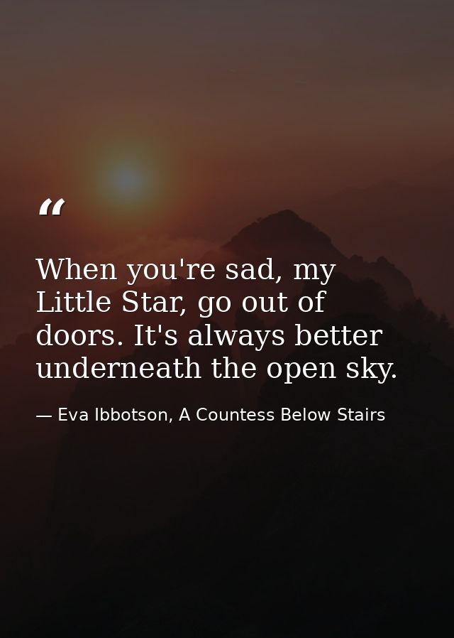 When you're sad, my Little Star, go out of doors. It's always better underneath the open sky. — Eva Ibbotson, A Countess Below Stairs