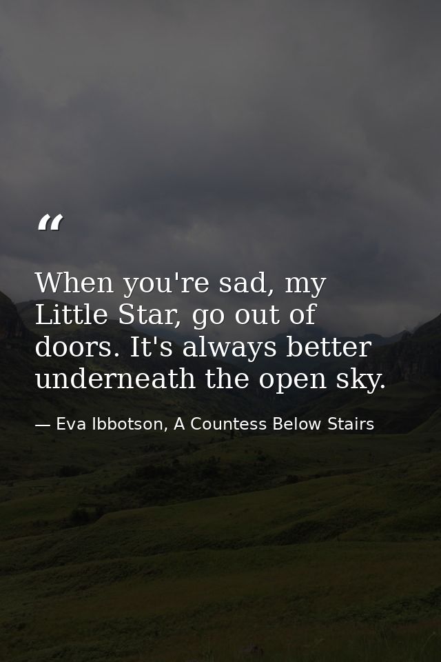 When you're sad, my Little Star, go out of doors. It's always better underneath the open sky. — Eva Ibbotson, A Countess Below Stairs