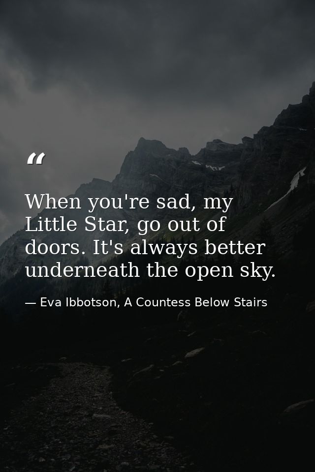 When you're sad, my Little Star, go out of doors. It's always better underneath the open sky. — Eva Ibbotson, A Countess Below Stairs