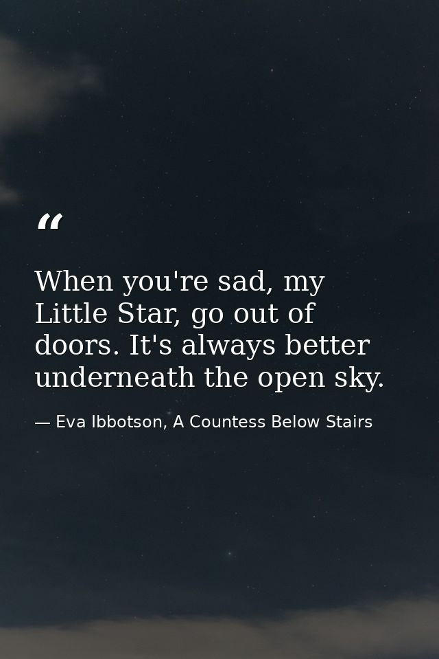 When you're sad, my Little Star, go out of doors. It's always better underneath the open sky. — Eva Ibbotson, A Countess Below Stairs