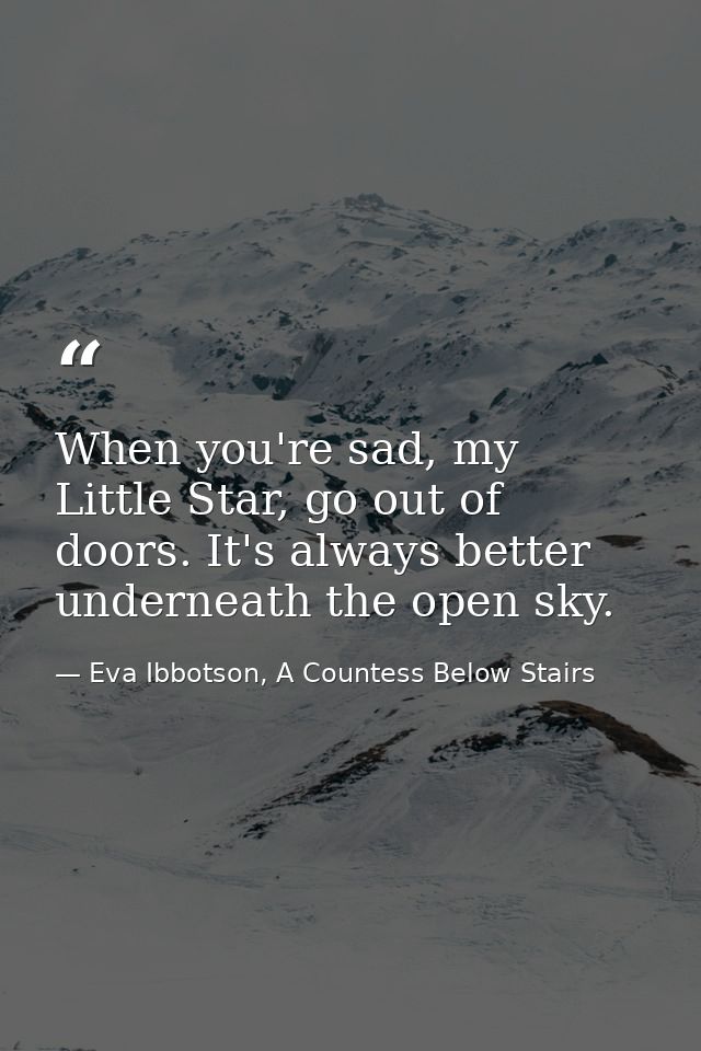 When you're sad, my Little Star, go out of doors. It's always better underneath the open sky. — Eva Ibbotson, A Countess Below Stairs