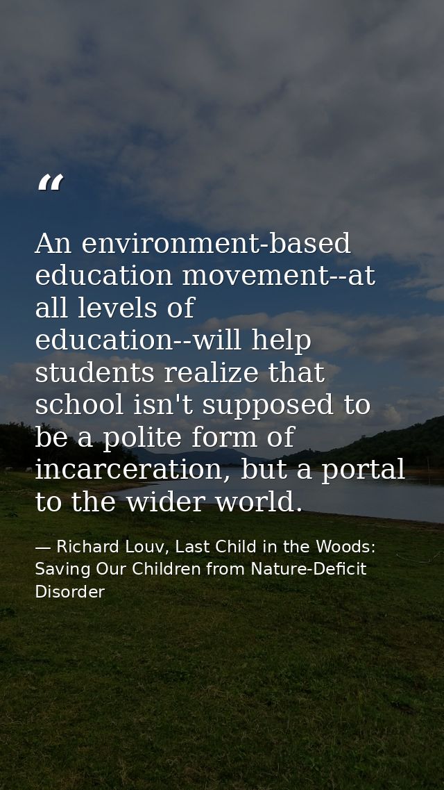 An environment-based education movement--at all levels of education--will help students realize that school isn't suppos — Richard Louv, Last Child in the Woods: Saving Our Children from Nature-Deficit Disorder