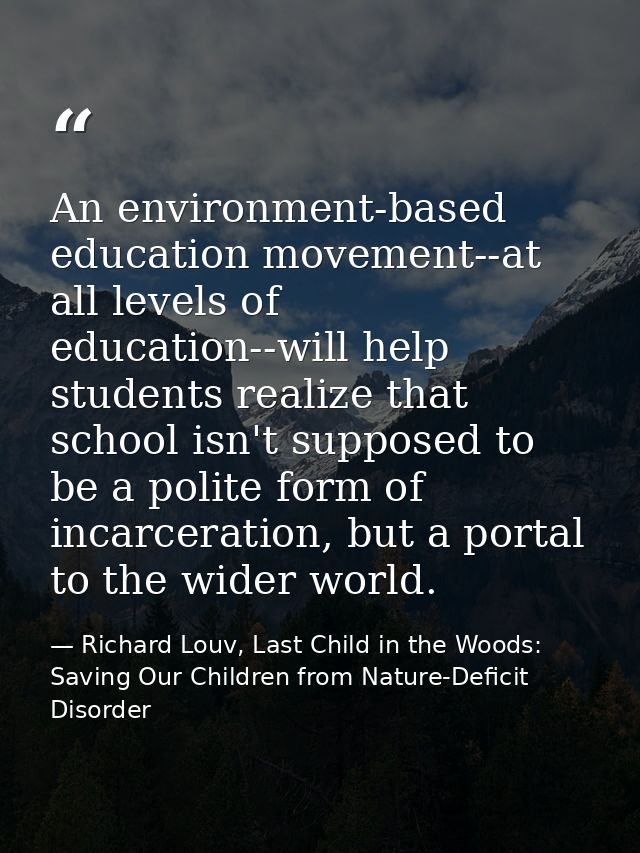 An environment-based education movement--at all levels of education--will help students realize that school isn't suppos — Richard Louv, Last Child in the Woods: Saving Our Children from Nature-Deficit Disorder