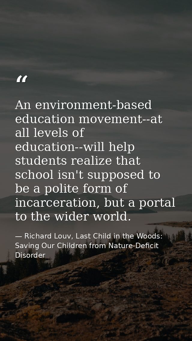 An environment-based education movement--at all levels of education--will help students realize that school isn't suppos — Richard Louv, Last Child in the Woods: Saving Our Children from Nature-Deficit Disorder