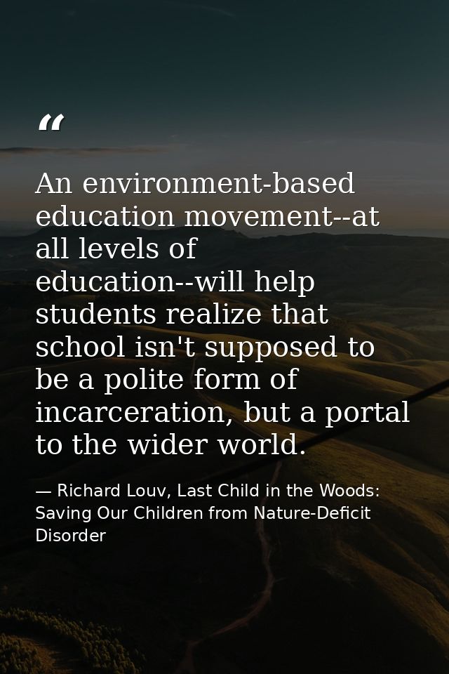 An environment-based education movement--at all levels of education--will help students realize that school isn't suppos — Richard Louv, Last Child in the Woods: Saving Our Children from Nature-Deficit Disorder