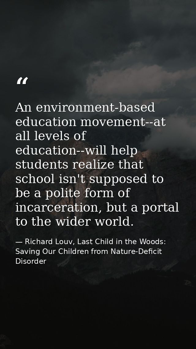 An environment-based education movement--at all levels of education--will help students realize that school isn't suppos — Richard Louv, Last Child in the Woods: Saving Our Children from Nature-Deficit Disorder