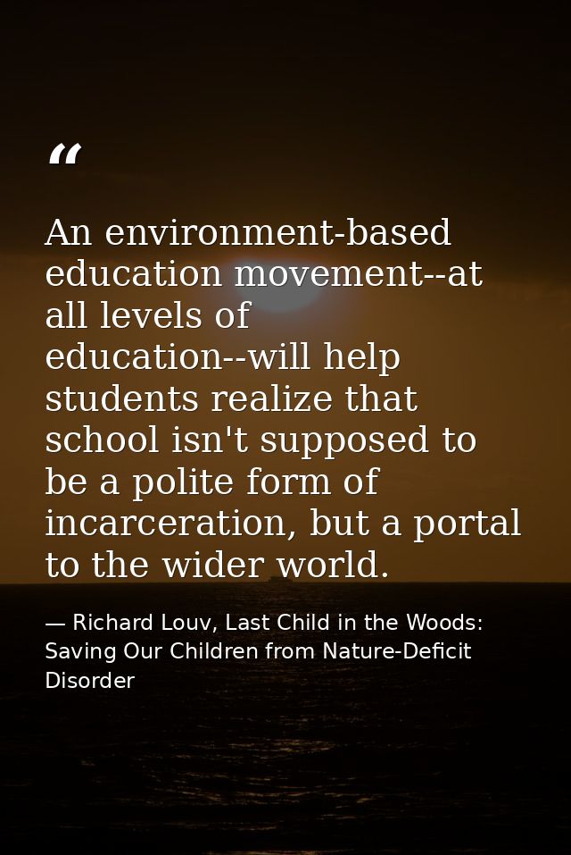 An environment-based education movement--at all levels of education--will help students realize that school isn't suppos — Richard Louv, Last Child in the Woods: Saving Our Children from Nature-Deficit Disorder