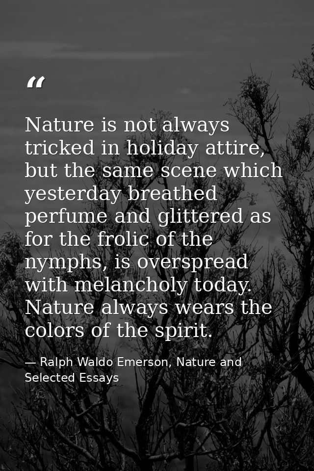 Nature is not always tricked in holiday attire, but the same scene which yesterday breathed perfume and glittered as for — Ralph Waldo Emerson, Nature and Selected Essays