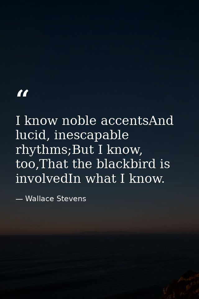I know noble accentsAnd lucid, inescapable rhythms;But I know, too,That the blackbird is involvedIn what I know. — Wallace Stevens
