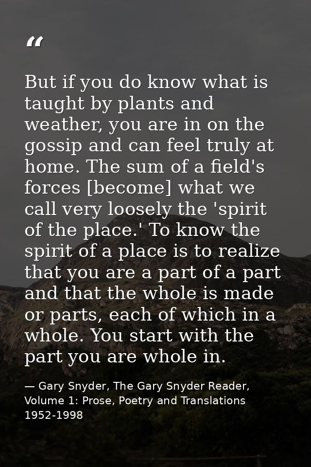 But if you do know what is taught by plants and weather, you are in on the gossip and can feel truly at home. The sum of — Gary Snyder, The Gary Snyder Reader, Volume 1: Prose, Poetry and Translations 1952-1998
