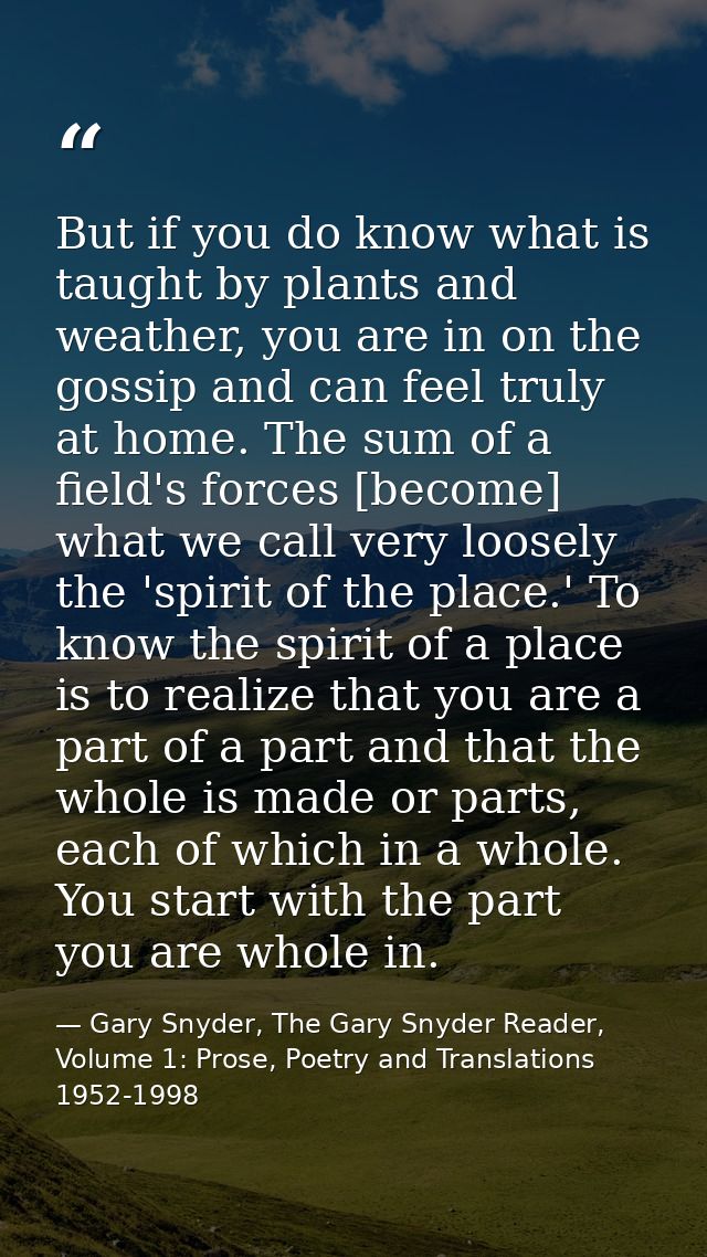 But if you do know what is taught by plants and weather, you are in on the gossip and can feel truly at home. The sum of — Gary Snyder, The Gary Snyder Reader, Volume 1: Prose, Poetry and Translations 1952-1998