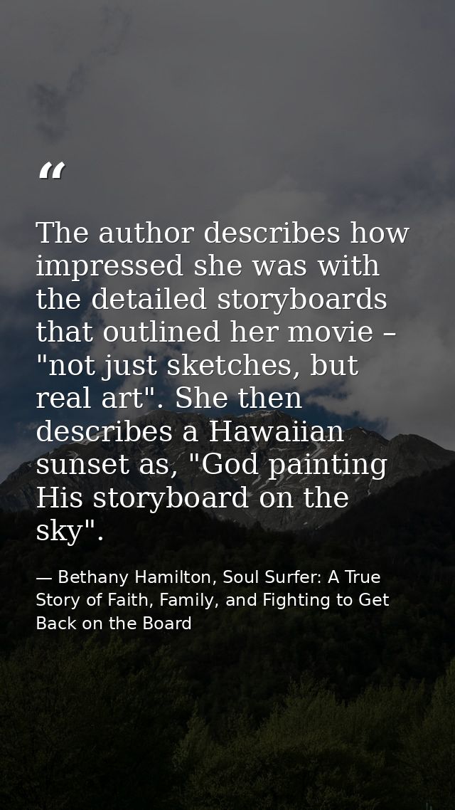 The author describes how impressed she was with the detailed storyboards that outlined her movie – "not just sketches, b — Bethany Hamilton, Soul Surfer: A True Story of Faith, Family, and Fighting to Get Back on the Board