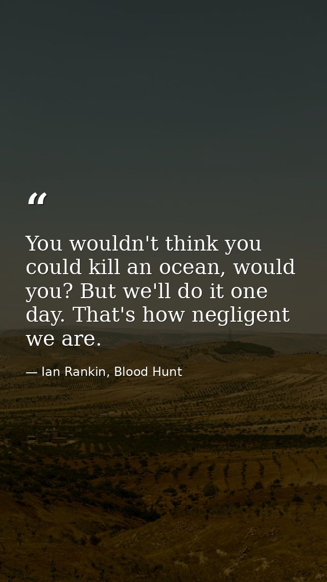 You wouldn't think you could kill an ocean, would you? But we'll do it one day. That's how negligent we are. — Ian Rankin, Blood Hunt