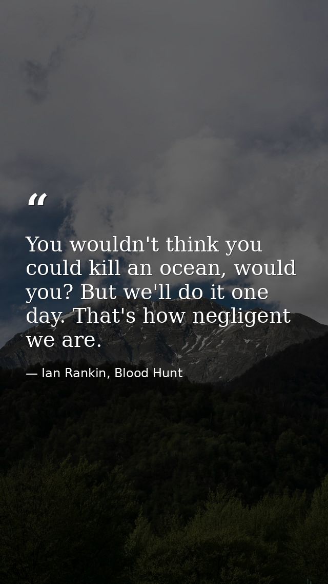 You wouldn't think you could kill an ocean, would you? But we'll do it one day. That's how negligent we are. — Ian Rankin, Blood Hunt