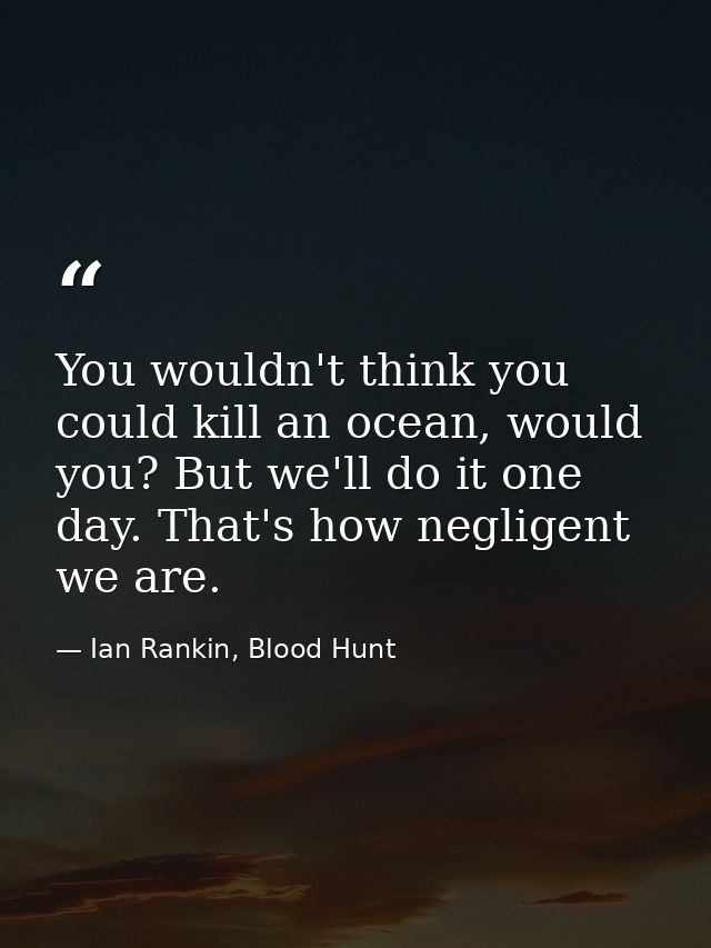 You wouldn't think you could kill an ocean, would you? But we'll do it one day. That's how negligent we are. — Ian Rankin, Blood Hunt