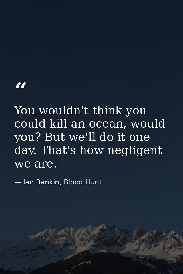 You wouldn't think you could kill an ocean, would you? But we'll do it one day. That's how negligent we are. — Ian Rankin, Blood Hunt