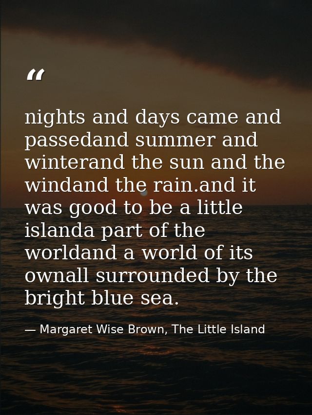 nights and days came and passedand summer and winterand the sun and the windand the rain.and it was good to be a little  — Margaret Wise Brown, The Little Island