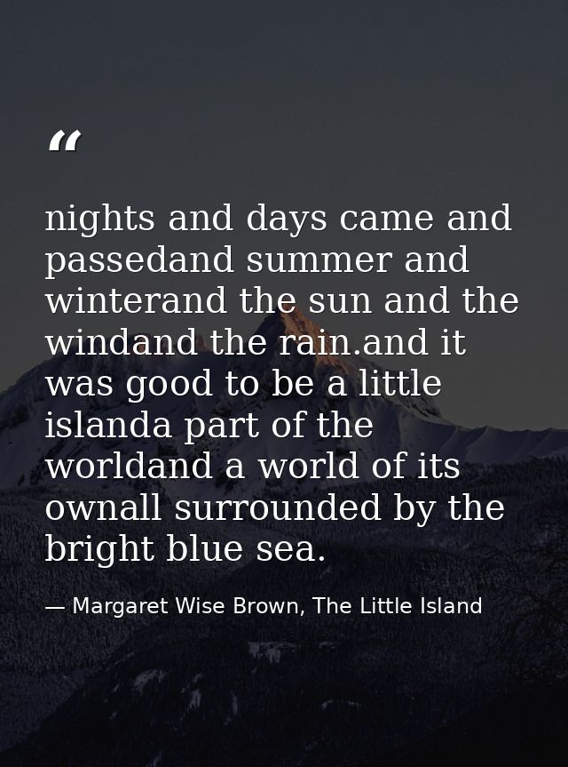 nights and days came and passedand summer and winterand the sun and the windand the rain.and it was good to be a little  — Margaret Wise Brown, The Little Island
