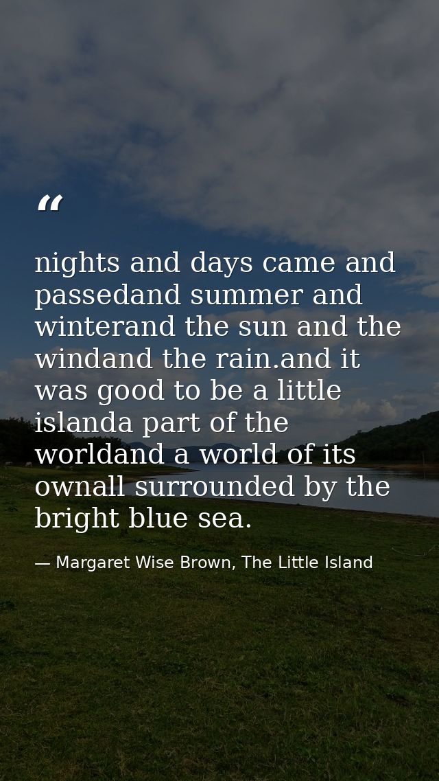 nights and days came and passedand summer and winterand the sun and the windand the rain.and it was good to be a little  — Margaret Wise Brown, The Little Island