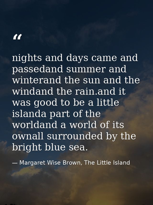 nights and days came and passedand summer and winterand the sun and the windand the rain.and it was good to be a little  — Margaret Wise Brown, The Little Island
