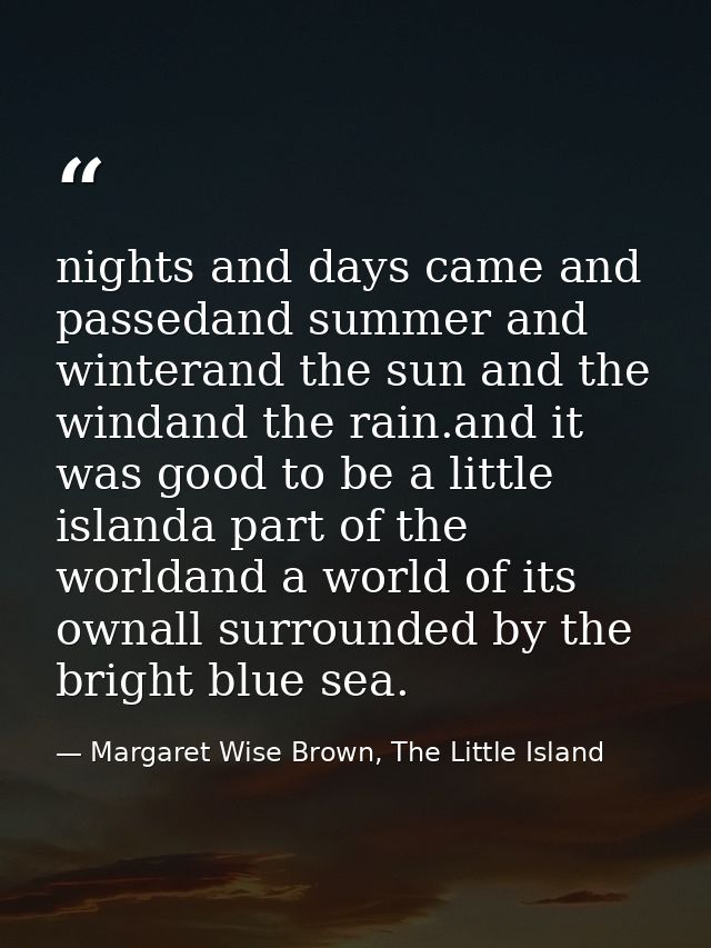 nights and days came and passedand summer and winterand the sun and the windand the rain.and it was good to be a little  — Margaret Wise Brown, The Little Island