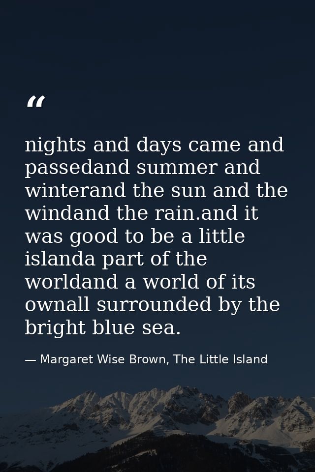 nights and days came and passedand summer and winterand the sun and the windand the rain.and it was good to be a little  — Margaret Wise Brown, The Little Island