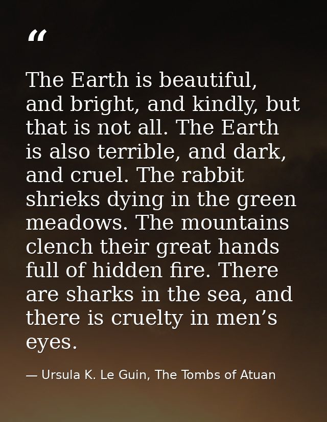 The Earth is beautiful, and bright, and kindly, but that is not all. The Earth is also terrible, and dark, and cruel. Th — Ursula K. Le Guin, The Tombs of Atuan