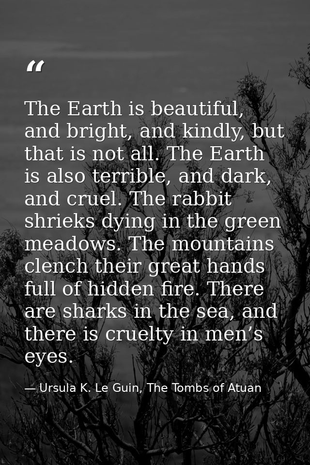The Earth is beautiful, and bright, and kindly, but that is not all. The Earth is also terrible, and dark, and cruel. Th — Ursula K. Le Guin, The Tombs of Atuan