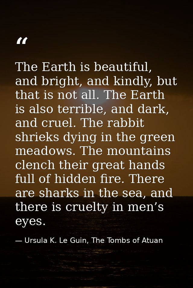 The Earth is beautiful, and bright, and kindly, but that is not all. The Earth is also terrible, and dark, and cruel. Th — Ursula K. Le Guin, The Tombs of Atuan