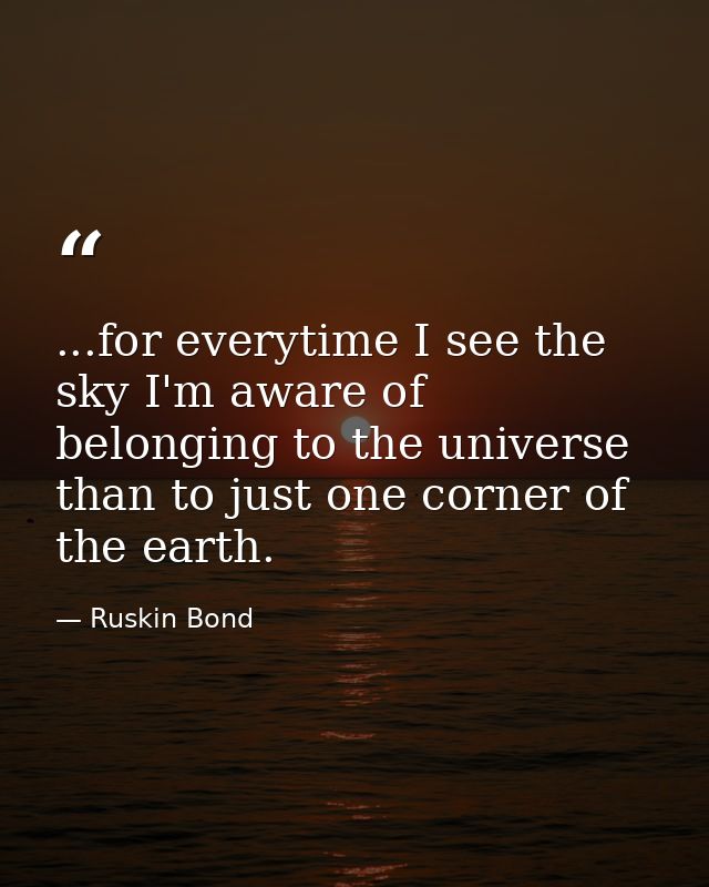 ...for everytime I see the sky I'm aware of belonging to the universe than to just one corner of the earth. — Ruskin Bond