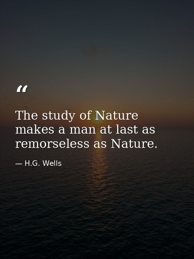 The study of Nature makes a man at last as remorseless as Nature. — H.G. Wells