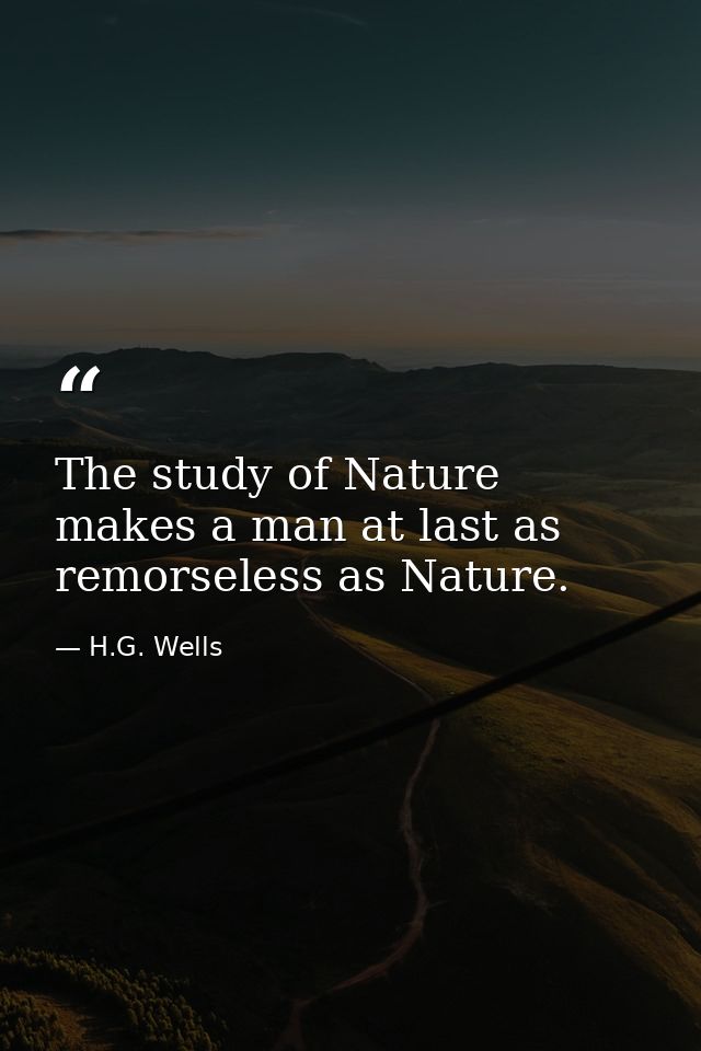 The study of Nature makes a man at last as remorseless as Nature. — H.G. Wells
