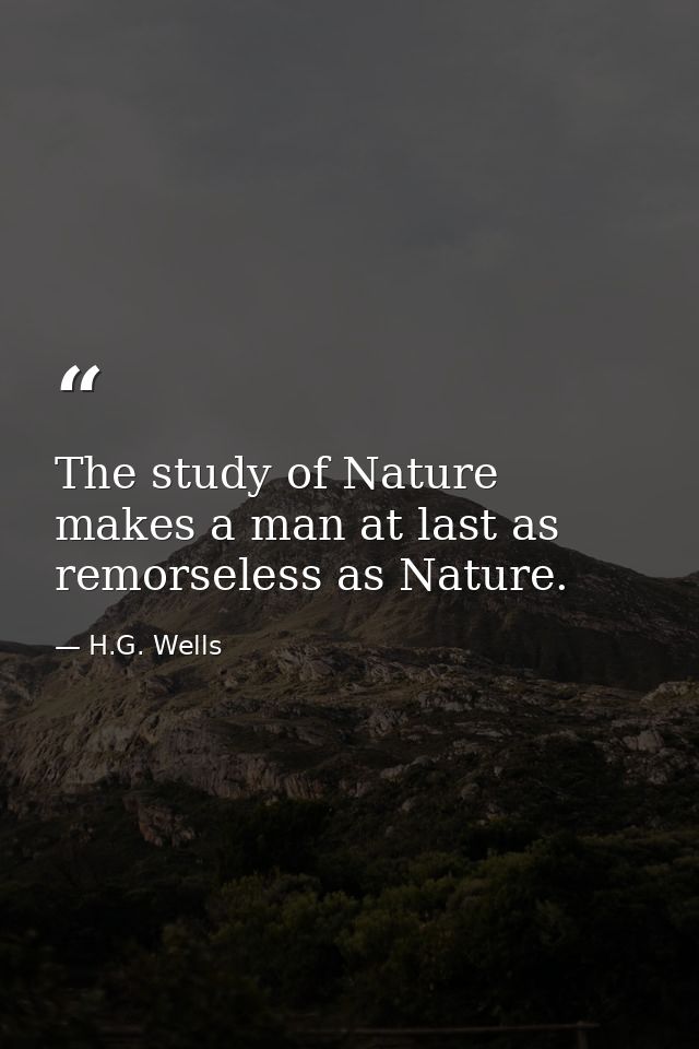 The study of Nature makes a man at last as remorseless as Nature. — H.G. Wells