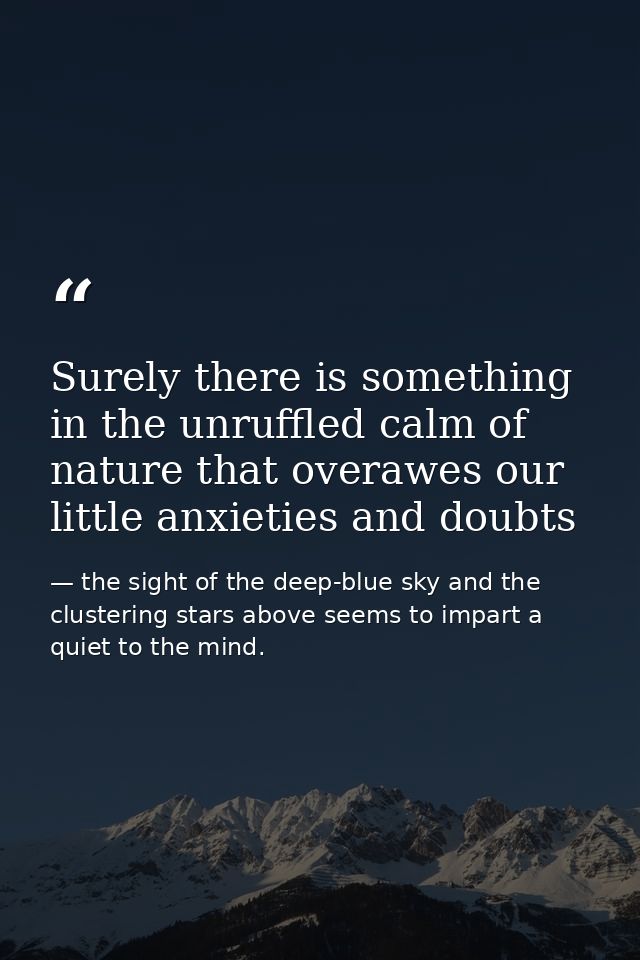 Surely there is something in the unruffled calm of nature that overawes our little anxieties and doubts — the sight of the deep-blue sky and the clustering stars above seems to impart a quiet to the mind.