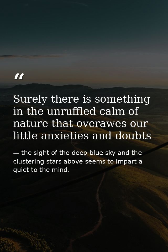 Surely there is something in the unruffled calm of nature that overawes our little anxieties and doubts — the sight of the deep-blue sky and the clustering stars above seems to impart a quiet to the mind.