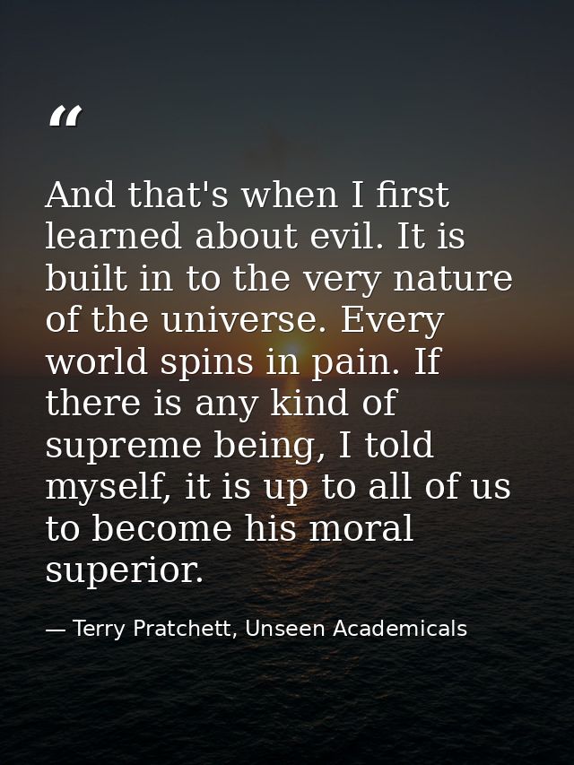 And that's when I first learned about evil. It is built in to the very nature of the universe. Every world spins in pain — Terry Pratchett, Unseen Academicals