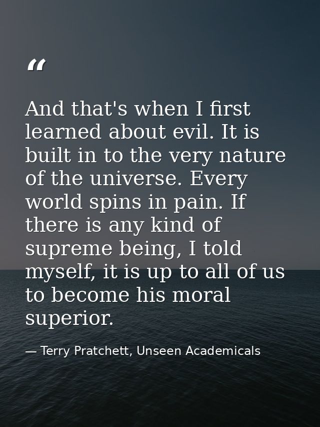 And that's when I first learned about evil. It is built in to the very nature of the universe. Every world spins in pain — Terry Pratchett, Unseen Academicals