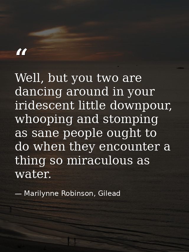 Well, but you two are dancing around in your iridescent little downpour, whooping and stomping as sane people ought to d — Marilynne Robinson, Gilead