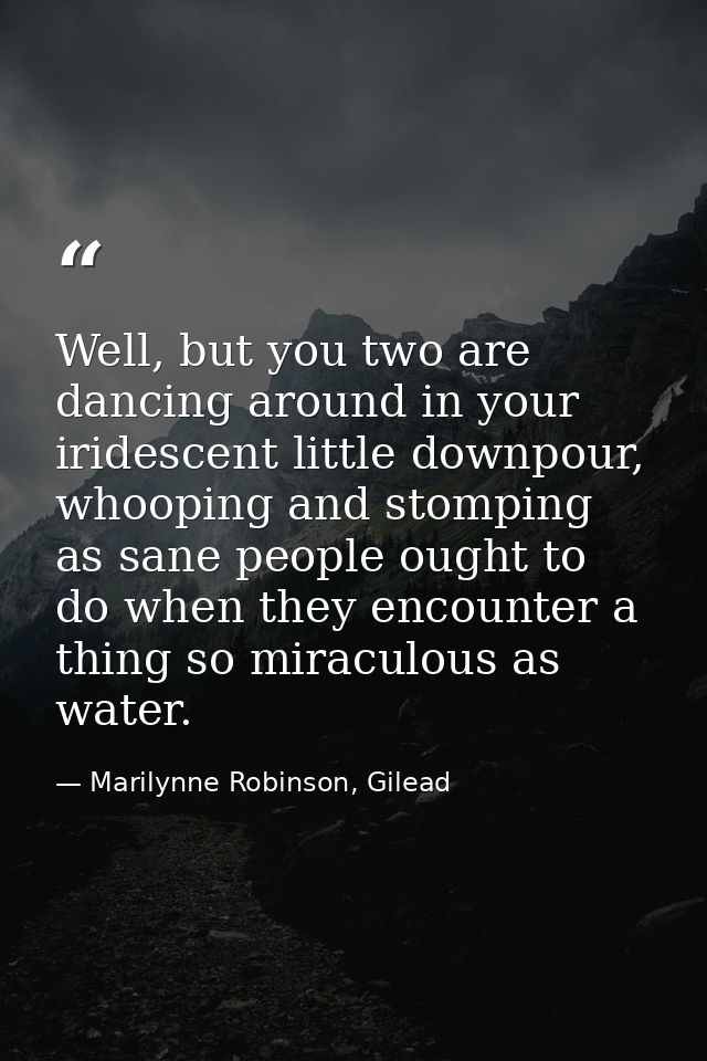 Well, but you two are dancing around in your iridescent little downpour, whooping and stomping as sane people ought to d — Marilynne Robinson, Gilead